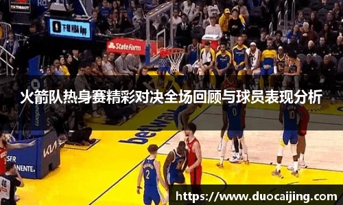火箭队热身赛精彩对决全场回顾与球员表现分析