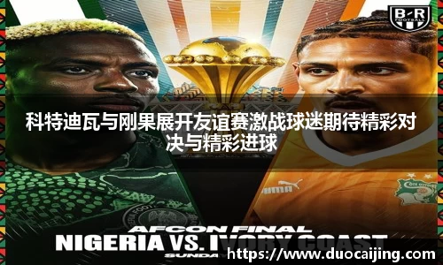 科特迪瓦与刚果展开友谊赛激战球迷期待精彩对决与精彩进球